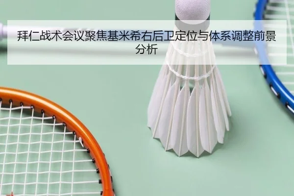 拜仁战术会议聚焦基米希右后卫定位与体系调整前景分析