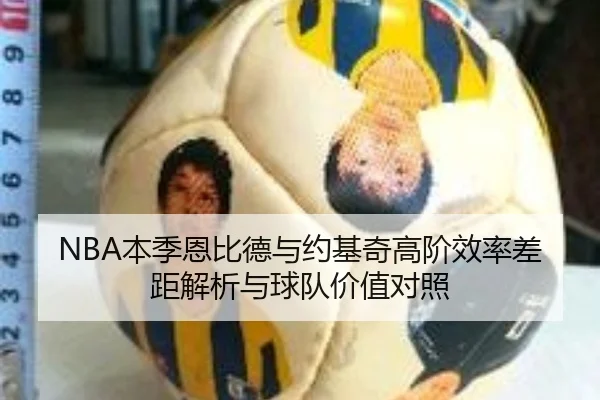 NBA本季恩比德与约基奇高阶效率差距解析与球队价值对照（kaiyun）