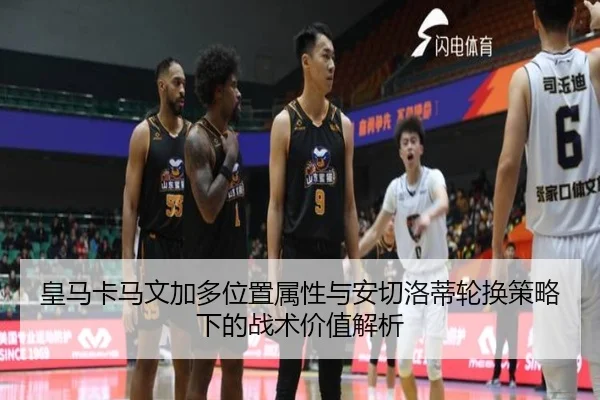 皇马卡马文加多位置属性与安切洛蒂轮换策略下的战术价值解析（kaiyun）