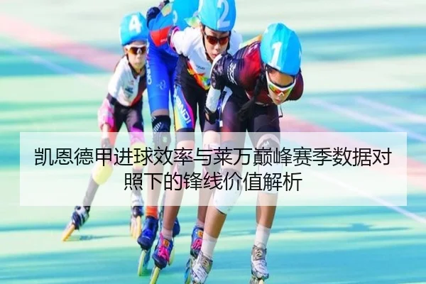 凯恩德甲进球效率与莱万巅峰赛季数据对照下的锋线价值解析