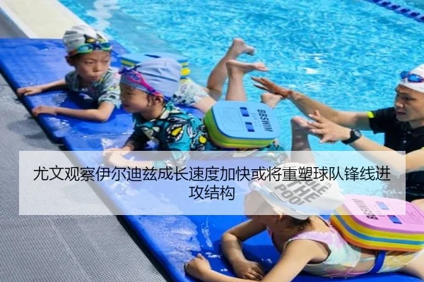 尤文观察伊尔迪兹成长速度加快或将重塑球队锋线进攻结构（kaiyun）
