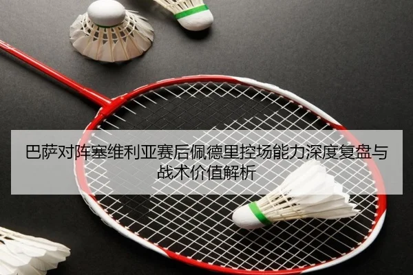 巴萨对阵塞维利亚赛后佩德里控场能力深度复盘与战术价值解析