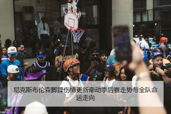 尼克斯布伦森脚踝伤情更新牵动季后赛走势与全队命运走向