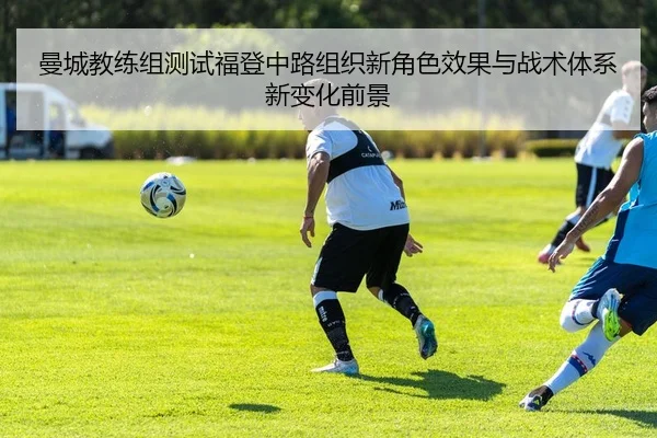 曼城教练组测试福登中路组织新角色效果与战术体系新变化前景（kaiyun）