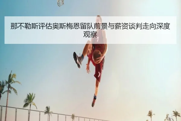那不勒斯评估奥斯梅恩留队前景与薪资谈判走向深度观察