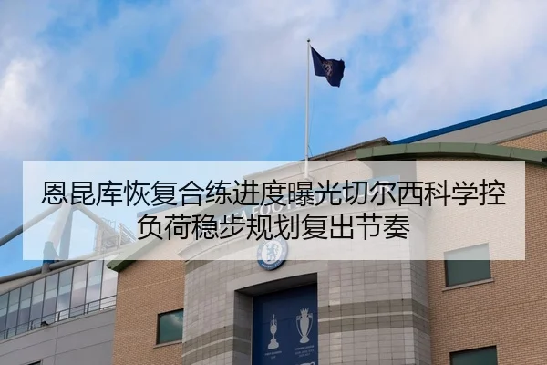 恩昆库恢复合练进度曝光切尔西科学控负荷稳步规划复出节奏（kaiyun）
