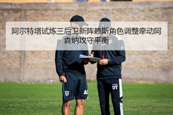 阿尔特塔试炼三后卫新阵赖斯角色调整牵动阿森纳攻守平衡（kaiyun）