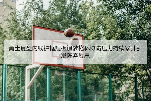 勇士复盘内线护框短板追梦格林协防压力持续攀升引发阵容反思（kaiyun）