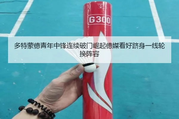 多特蒙德青年中锋连续破门崛起德媒看好跻身一线轮换阵容（kaiyun）