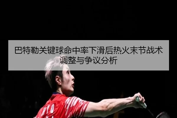 巴特勒关键球命中率下滑后热火末节战术调整与争议分析（kaiyun）