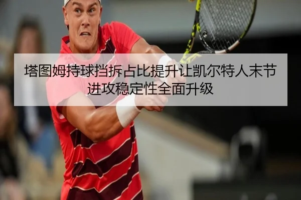 塔图姆持球挡拆占比提升让凯尔特人末节进攻稳定性全面升级（kaiyun）
